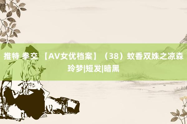 推特 拳交 【AV女优档案】（38）蚊香双姝之凉森玲梦|短发|暗黑