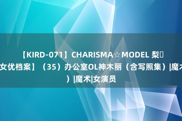 【KIRD-071】CHARISMA☆MODEL 梨々花 【AV女优档案】（35）办公室OL神木丽（含写照集）|魔术|女演员