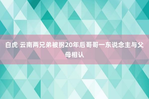 白虎 云南两兄弟被拐20年后哥哥一东说念主与父母相认