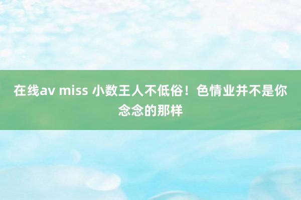 在线av miss 小数王人不低俗！色情业并不是你念念的那样