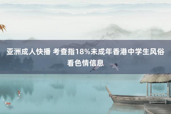 亚洲成人快播 考查指18%未成年香港中学生风俗看色情信息