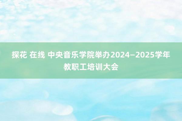 探花 在线 中央音乐学院举办2024—2025学年教职工培训大会