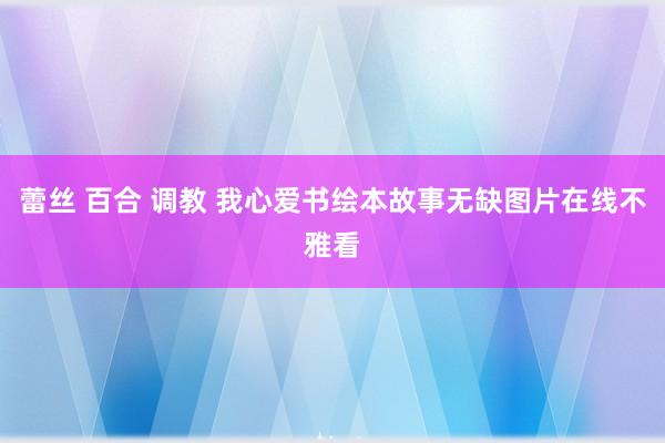 蕾丝 百合 调教 我心爱书绘本故事无缺图片在线不雅看