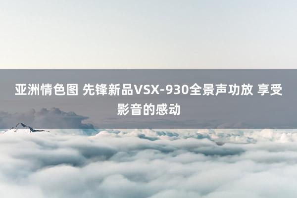 亚洲情色图 先锋新品VSX-930全景声功放 享受影音的感动