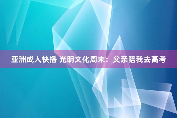 亚洲成人快播 光明文化周末：父亲陪我去高考