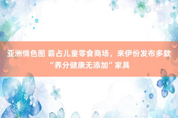 亚洲情色图 霸占儿童零食商场，来伊份发布多款“养分健康无添加”家具