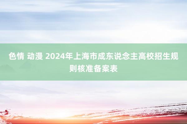 色情 动漫 2024年上海市成东说念主高校招生规则核准备案表