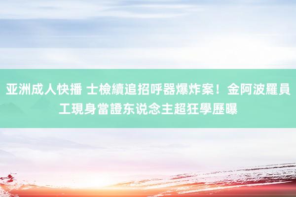 亚洲成人快播 士檢續追招呼器爆炸案！金阿波羅員工現身當證东说念主　超狂學歷曝