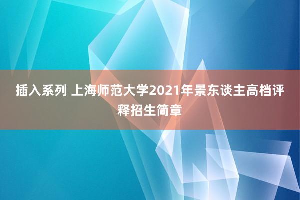 插入系列 上海师范大学2021年景东谈主高档评释招生简章