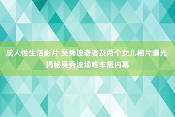 成人性生活影片 吴秀波老婆及两个女儿相片曝光 揭秘吴秀波汤唯车震内幕