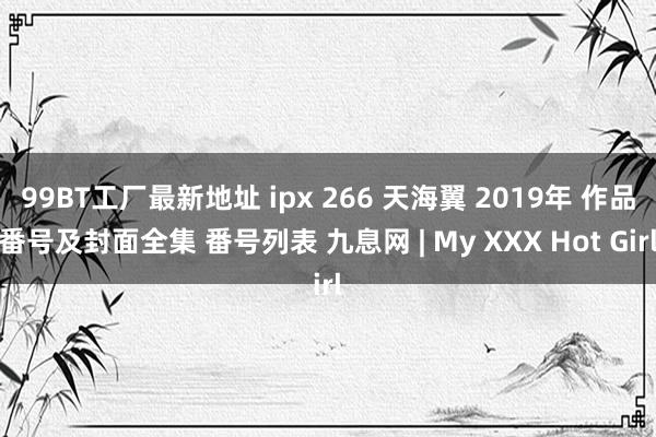 99BT工厂最新地址 ipx 266 天海翼 2019年 作品番号及封面全集 番号列表 九息网 | My XXX Hot Girl