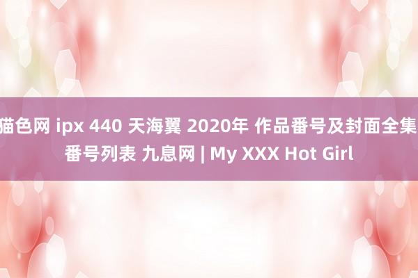 猫色网 ipx 440 天海翼 2020年 作品番号及封面全集 番号列表 九息网 | My XXX Hot Girl