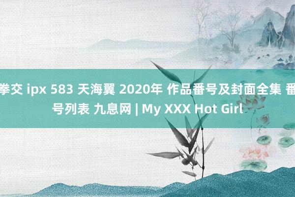 拳交 ipx 583 天海翼 2020年 作品番号及封面全集 番号列表 九息网 | My XXX Hot Girl