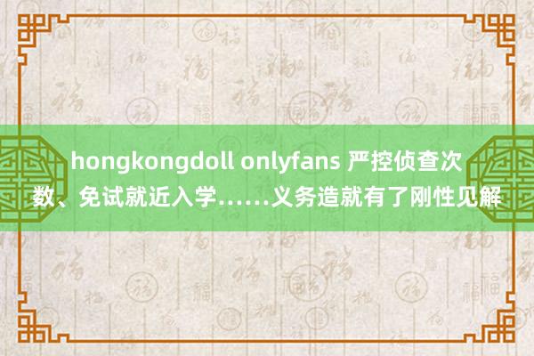 hongkongdoll onlyfans 严控侦查次数、免试就近入学……义务造就有了刚性见解