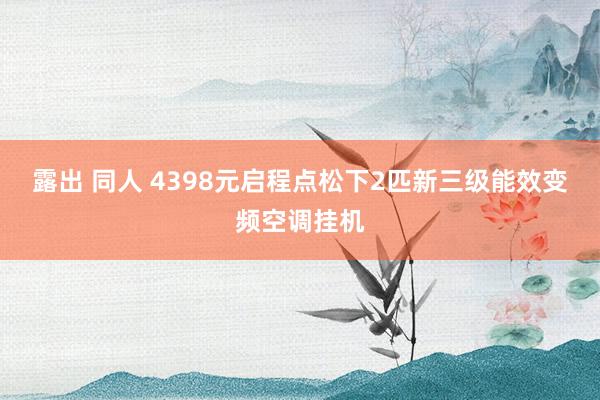 露出 同人 4398元启程点松下2匹新三级能效变频空调挂机