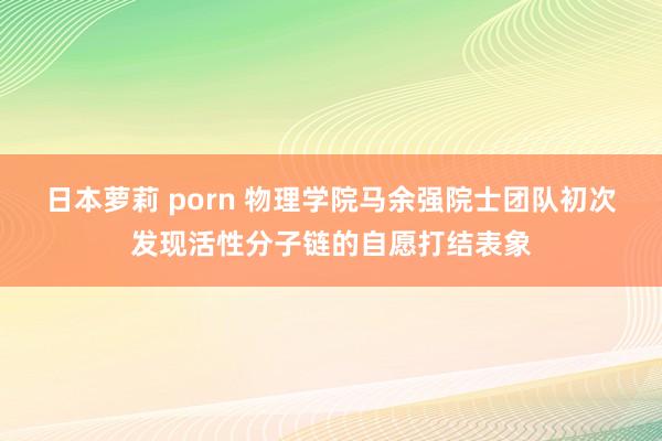 日本萝莉 porn 物理学院马余强院士团队初次发现活性分子链的自愿打结表象