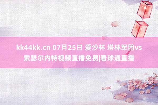 kk44kk.cn 07月25日 爱沙杯 塔林军团vs索瑟尔内特视频直播免费|看球通直播